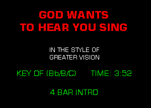 GOD WANTS
TO HERR YOU SING

IN THE STYLE UF
GREATER VISION

KEY OF EBbXBXCJ TIME 8152

4 BAR INTRO