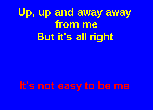 Up, up and away away
from me
But it's all right