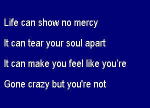 Life can show no mercy

It can tear your soul apart

It can make you feel like youTe

Gone crazy but you're not