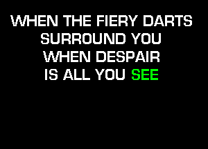WHEN THE FIERY DARTS
SURROUND YOU
WHEN DESPAIR
IS ALL YOU SEE