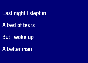 Last night I slept in

A bed of tears
But I woke up

A better man