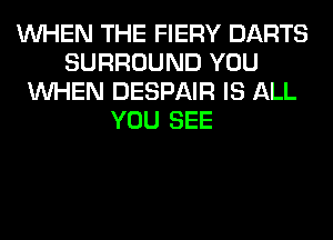 WHEN THE FIERY DARTS
SURROUND YOU
WHEN DESPAIR IS ALL
YOU SEE