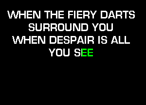 WHEN THE FIERY DARTS
SURROUND YOU
WHEN DESPAIR IS ALL
YOU SEE