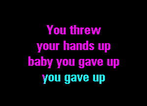 You threw
your hands up

baby you gave up
you gave up