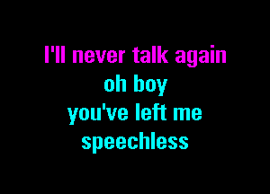 I'll never talk again
oh boy

you've left me
speechless