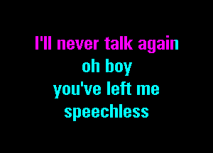 I'll never talk again
oh boy

you've left me
speechless