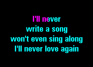 I'll never
write a song

won't even sing along
I'll never love again