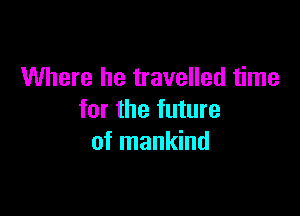Where he travelled time

for the future
of mankind