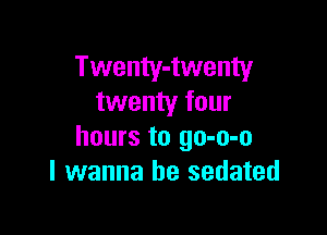 Twenty-twenty
twenty four

hours to go-o-o
I wanna be sedated
