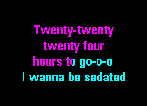 Twenty-twenty
twenty four

hours to go-o-o
I wanna be sedated