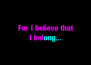 For I believe that

I belong...