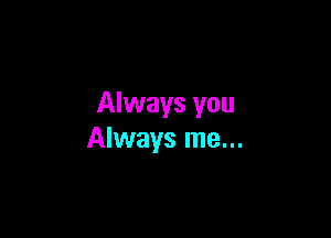 Always you

Always me...