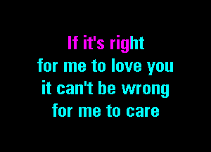 If it's right
for me to love you

it can't be wrong
for me to care