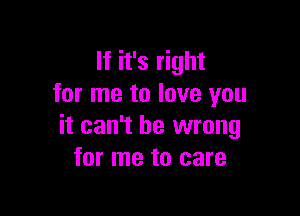 If it's right
for me to love you

it can't be wrong
for me to care