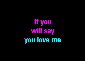 If you

will say
you love me