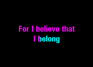 For I believe that

I belong