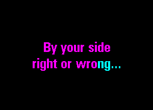 By your side

right or wrong...