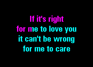 If it's right
for me to love you

it can't be wrong
for me to care
