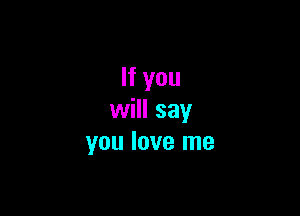 If you

will say
you love me