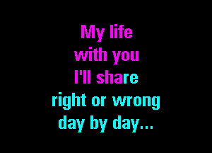My life
with you

I'll share
right or wrong
day by day...