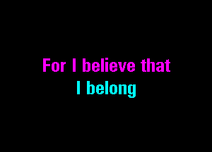 For I believe that

I belong