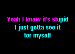Yeah I know it's stupid

I just gotta see it
for myself