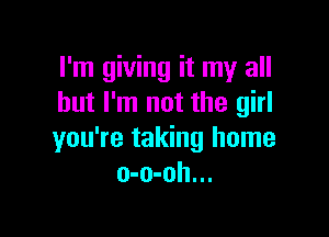 I'm giving it my all
but I'm not the girl

you're taking home
o-o-oh...