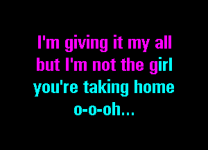 I'm giving it my all
but I'm not the girl

you're taking home
o-o-oh...