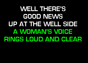 WELL THERE'S
GOOD NEWS
UP AT THE WELL SIDE
A WOMAN'S VOICE
RINGS LOUD AND CLEAR