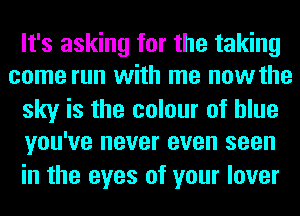 It's asking for the taking
come run with me nowthe

sky is the colour of blue
you've never even seen

in the eyes of your lover