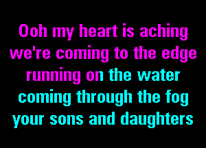 Ooh my heart is aching
we're coming to the edge
running on the water
coming through the fog
your sons and daughters