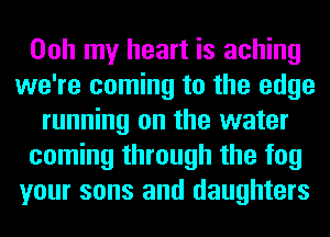 Ooh my heart is aching
we're coming to the edge
running on the water
coming through the fog
your sons and daughters