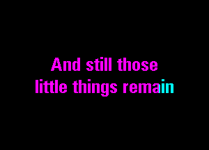 And still those

little things remain