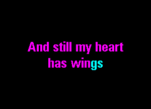 And still my heart

has wings