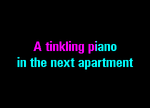 A tinkling piano

in the next apartment