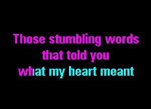 Those stumbling words

that told you
what my heart meant
