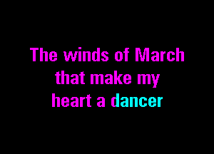 The winds of March

that make my
heart a dancer