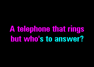 A telephone that rings

but who's to answer?