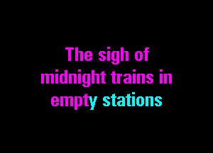 The sigh of

midnight trains in
empty stations