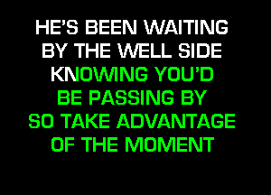 HE'S BEEN WAITING
BY THE WELL SIDE
KNOUVING YOU'D
BE PASSING BY
80 TAKE ADVANTAGE
OF THE MOMENT