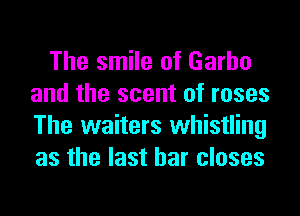 The smile of Garbo
and the scent of roses
The waiters whistling
as the last bar closes