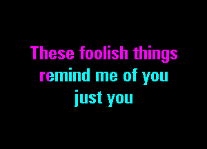 These foolish things

remind me of you
iust you