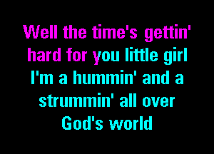 Well the time's gettin'
hard for you little girl
I'm a hummin' and a

strummin' all over
God's world