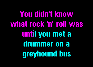 You didn't know
what rock 'n' roll was

until you met a
drummer on a
greyhound bus