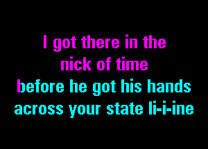I got there in the
nick of time

before he got his hands
across your state Ii-i-ine