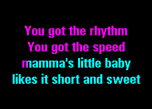 You got the rhythm
You got the speed
mamma's little baby
likes it short and sweet
