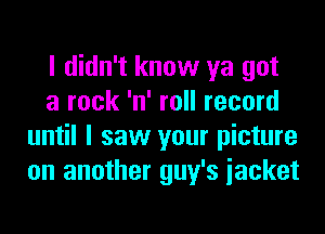 I didn't know ya got

a rock 'n' roll record
until I saw your picture
on another guy's iacket