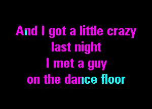 And I got a little crazy
last night

I met a guy
on the dance floor