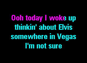 Ooh today I woke up
thinkin' about Elvis

somewhere in Vegas
I'm not sure