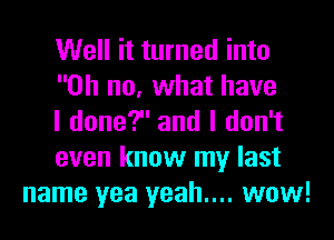 Well it turned into

Oh no, what have

I done? and I don't

even know my last
name yea yeah.... wow!